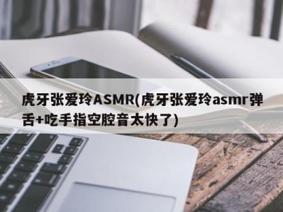 虎牙张爱玲ASMR(虎牙张爱玲asmr弹舌+吃手指空腔音太快了)