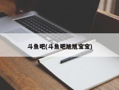 斗鱼吧(斗鱼吧旭旭宝宝)