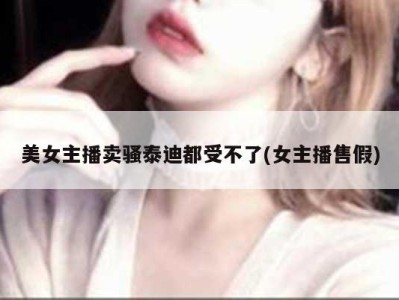 美女主播卖骚泰迪都受不了(女主播售假)