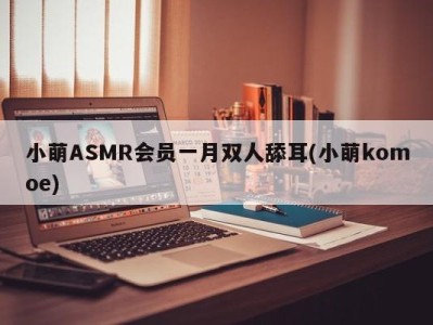 小萌ASMR会员一月双人舔耳(小萌komoe)