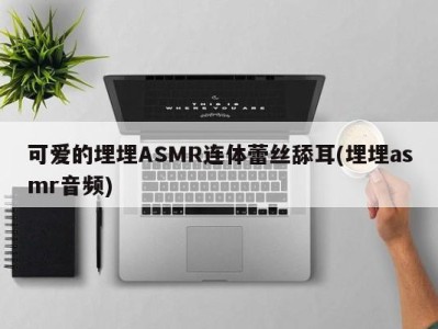 可爱的埋埋ASMR连体蕾丝舔耳(埋埋asmr音频)