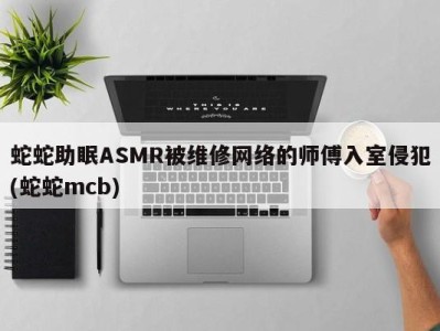 蛇蛇助眠ASMR被维修网络的师傅入室侵犯(蛇蛇mcb)