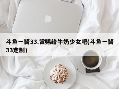 斗鱼一酱33.赏赐给牛奶少女吧(斗鱼一酱33定制)