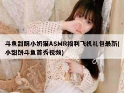 斗鱼甜酥小奶猫ASMR福利飞机礼包最新(小甜饼斗鱼首秀视频)