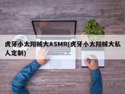 虎牙小太阳贼大ASMR(虎牙小太阳贼大私人定制)