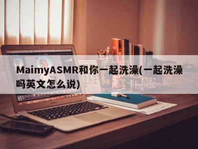 MaimyASMR和你一起洗澡(一起洗澡吗英文怎么说)