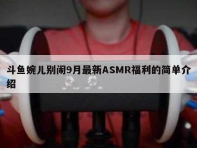 斗鱼婉儿别闹9月最新ASMR福利的简单介绍