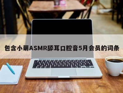 包含小萌ASMR舔耳口腔音5月会员的词条