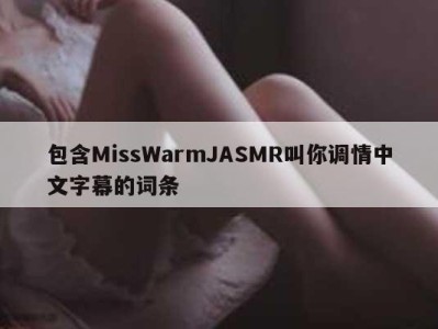 包含MissWarmJASMR叫你调情中文字幕的词条