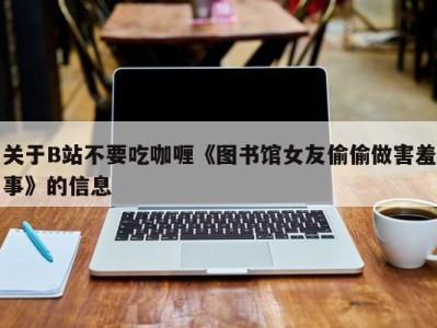 关于B站不要吃咖喱《图书馆女友偷偷做害羞事》的信息