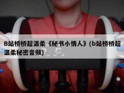 B站桥桥超温柔《秘书小情人》(b站桥桥超温柔秘密音频)