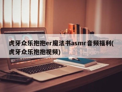 虎牙众乐抱抱er魔法书asmr音频福利(虎牙众乐抱抱视频)