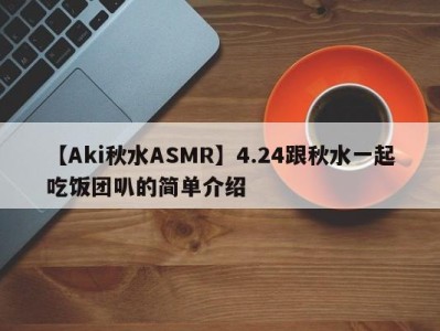 【Aki秋水ASMR】4.24跟秋水一起吃饭团叭的简单介绍