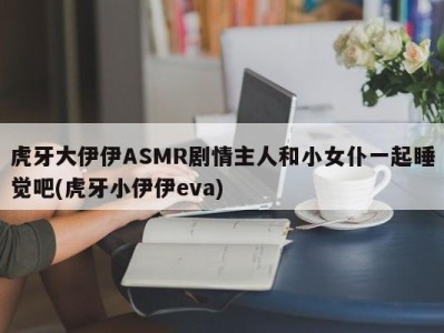 虎牙大伊伊ASMR剧情主人和小女仆一起睡觉吧(虎牙小伊伊eva)