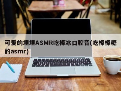 可爱的埋埋ASMR吃棒冰口腔音(吃棒棒糖的asmr)