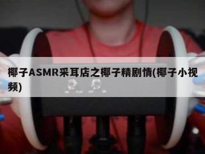 椰子ASMR采耳店之椰子精剧情(椰子小视频)