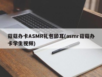 菇菇办卡ASMR礼包舔耳(asmr菇菇办卡学生视频)