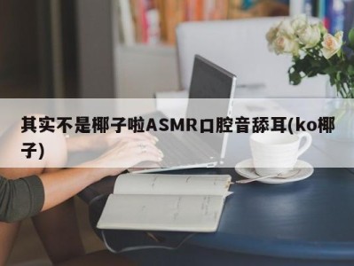 其实不是椰子啦ASMR口腔音舔耳(ko椰子)