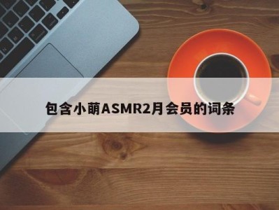 包含小萌ASMR2月会员的词条