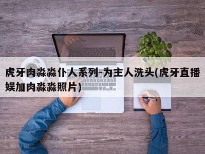 虎牙肉淼淼仆人系列-为主人洗头(虎牙直播娱加肉淼淼照片)