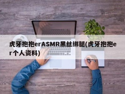 虎牙抱抱erASMR黑丝绑腿(虎牙抱抱er个人资料)