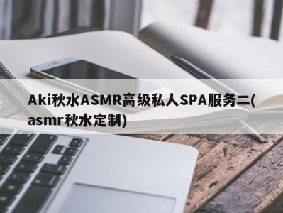 Aki秋水ASMR高级私人SPA服务二(asmr秋水定制)