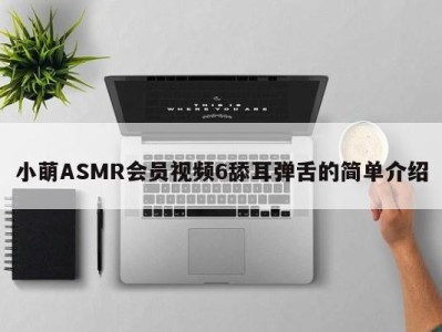 小萌ASMR会员视频6舔耳弹舌的简单介绍