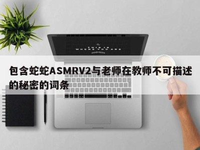 包含蛇蛇ASMRV2与老师在教师不可描述的秘密的词条