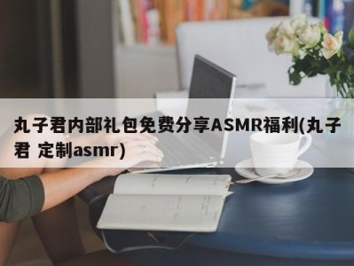 丸子君内部礼包免费分享ASMR福利(丸子君 定制asmr)