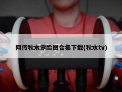 网传秋水露脸图合集下载(秋水tv)