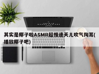 其实是椰子啦ASMR超慢速天儿吹气掏耳(播放椰子吧)