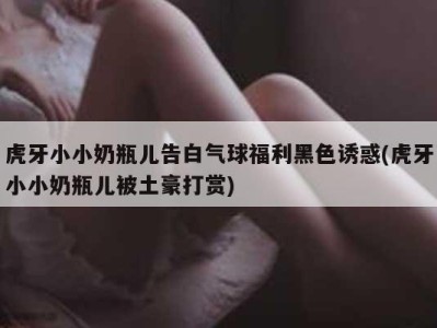 虎牙小小奶瓶儿告白气球福利黑色诱惑(虎牙小小奶瓶儿被土豪打赏)