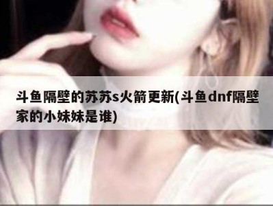 斗鱼隔壁的苏苏s火箭更新(斗鱼dnf隔壁家的小妹妹是谁)