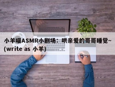 小羊喵ASMR小剧场：哄亲爱的哥哥睡觉~(write as 小羊)