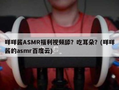 咩咩酱ASMR福利视频舔？吃耳朵？(咩咩酱的asmr百度云)