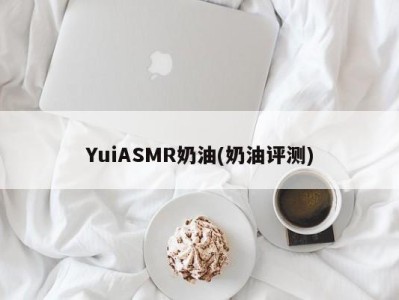 YuiASMR奶油(奶油评测)