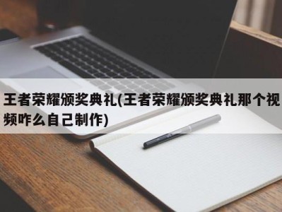 王者荣耀颁奖典礼(王者荣耀颁奖典礼那个视频咋么自己制作)