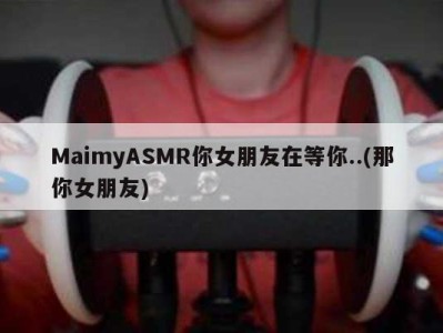 MaimyASMR你女朋友在等你..(那你女朋友)