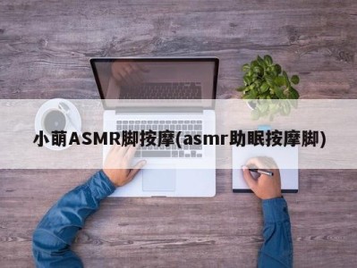 小萌ASMR脚按摩(asmr助眠按摩脚)