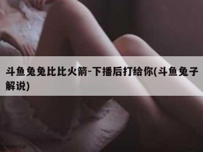 斗鱼兔兔比比火箭-下播后打给你(斗鱼兔子解说)