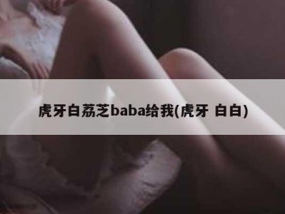 虎牙白荔芝baba给我(虎牙 白白)