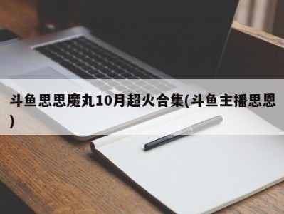 斗鱼思思魔丸10月超火合集(斗鱼主播思恩)