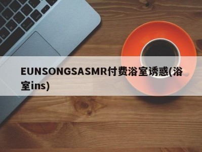 EUNSONGSASMR付费浴室诱惑(浴室ins)