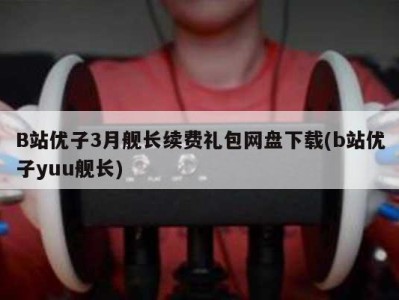 B站优子3月舰长续费礼包网盘下载(b站优子yuu舰长)