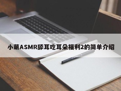 小萌ASMR舔耳吃耳朵福利2的简单介绍