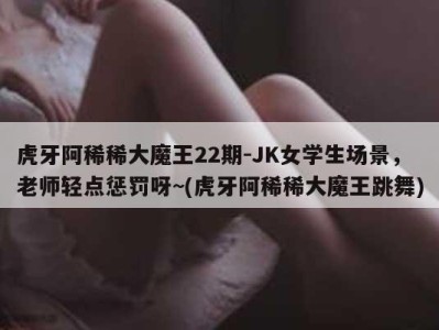 虎牙阿稀稀大魔王22期-JK女学生场景，老师轻点惩罚呀~(虎牙阿稀稀大魔王跳舞)