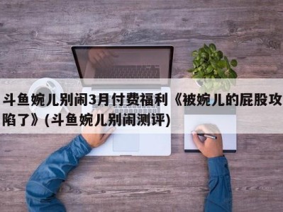 斗鱼婉儿别闹3月付费福利《被婉儿的屁股攻陷了》(斗鱼婉儿别闹测评)