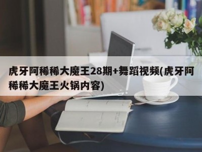 虎牙阿稀稀大魔王28期+舞蹈视频(虎牙阿稀稀大魔王火锅内容)