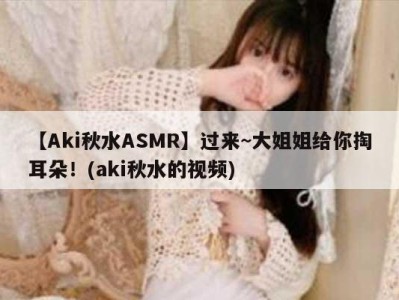 【Aki秋水ASMR】过来~大姐姐给你掏耳朵！(aki秋水的视频)