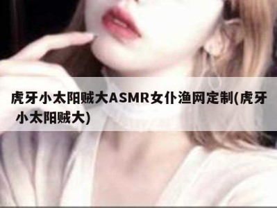 虎牙小太阳贼大ASMR女仆渔网定制(虎牙 小太阳贼大)